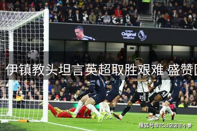 伊镇教头坦言英超取胜艰难 盛赞团队协作精神