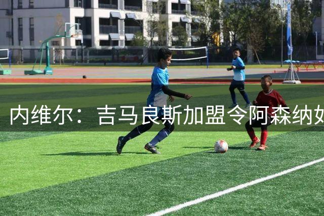 内维尔：吉马良斯加盟令阿森纳如虎添翼 英超卫冕胜券在握