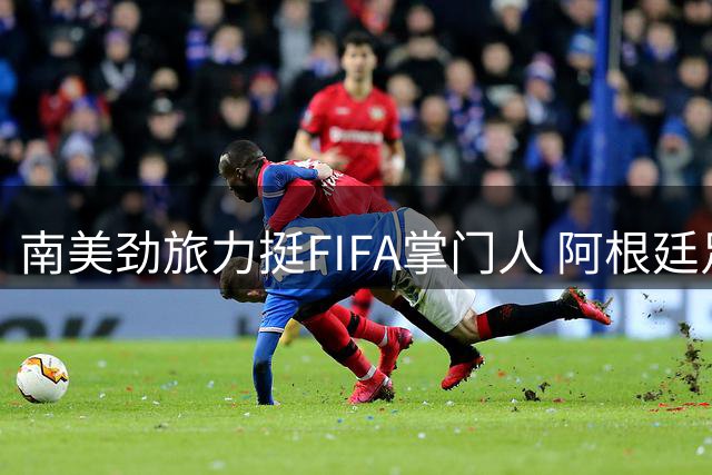 南美劲旅力挺FIFA掌门人 阿根廷足协发声支持因凡蒂诺连任