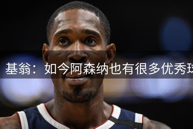 基翁：如今阿森纳也有很多优秀球员，要先保住他们再去引援