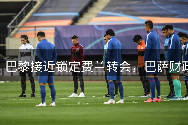 巴黎接近锁定费兰转会，巴萨财政压力成关键推手