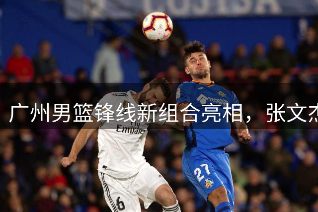 广州男篮锋线新组合亮相，张文杰角色转换引关注