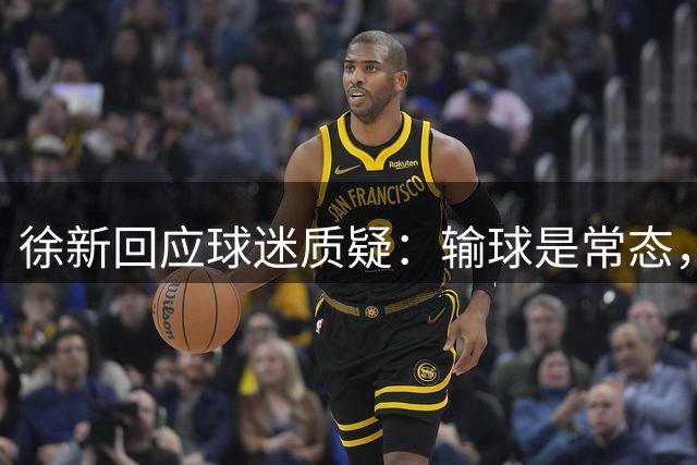 徐新回应球迷质疑：输球是常态，17分得靠积累人品