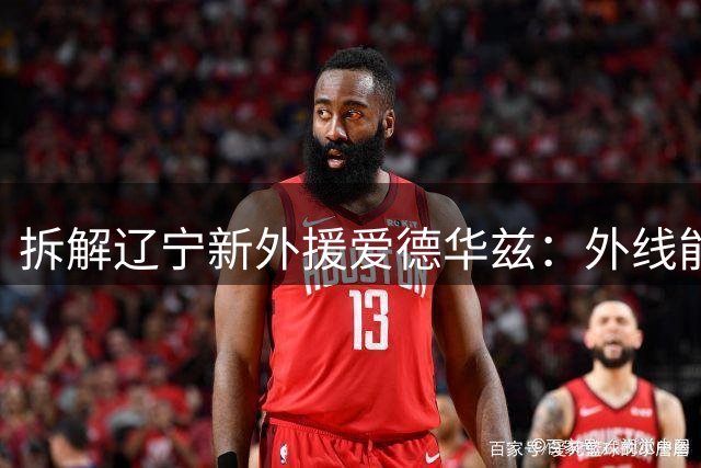 拆解辽宁新外援爱德华兹：外线能硬解+篮下终结强