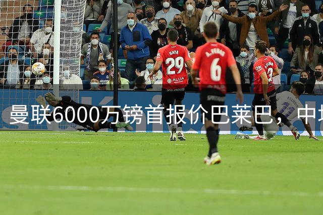 曼联6000万镑首报价巴莱巴，中场重建瞄准第三签