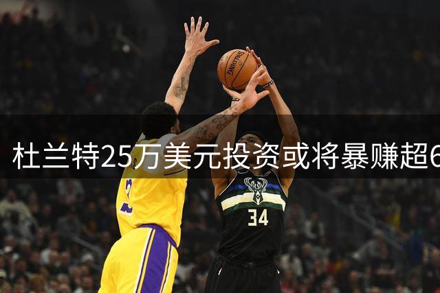 杜兰特25万美元投资或将暴赚超6000万 回报超其NBA年薪