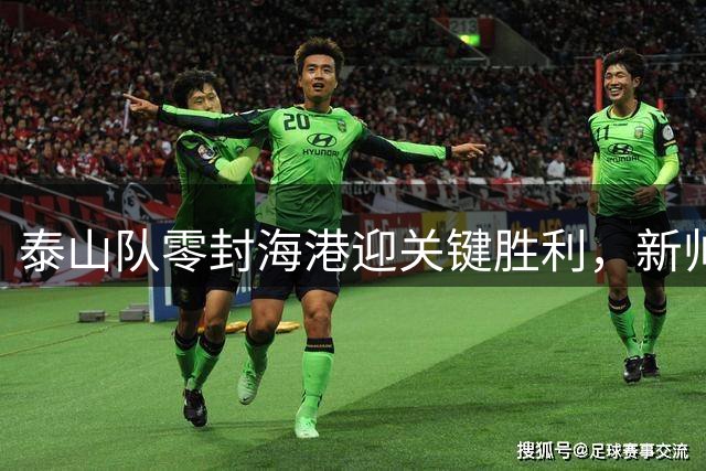 泰山队零封海港迎关键胜利，新帅唐田首秀交出完美答卷