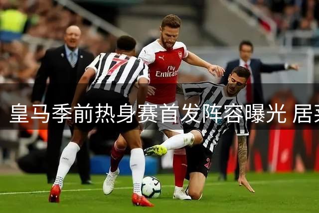 皇马季前热身赛首发阵容曝光 居莱尔领衔新援亮相布达佩斯