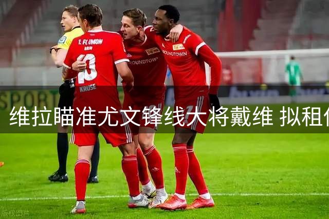 维拉瞄准尤文锋线大将戴维 拟租借+强制买断方案