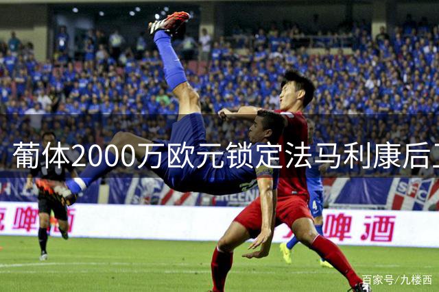 葡体2000万欧元锁定法马利康后卫，迪奥曼德离队引连锁反应
