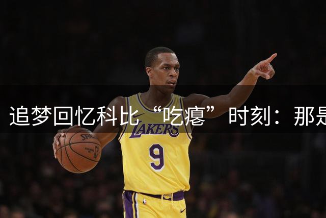 追梦回忆科比“吃瘪”时刻：那是我的谦卑瞬间，也赢得了我的尊重