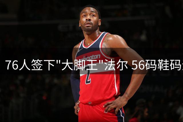 76人签下"大脚王"法尔 56码鞋码追平奥尼尔